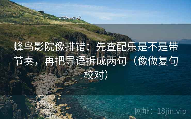 蜂鸟影院像排错:先查配乐是不是带节奏,再把导语拆成两句(像做复句校对) 蜂鸟影院像排错:先查配乐是不是带节奏,再把导语拆成两句(像做复句校对)