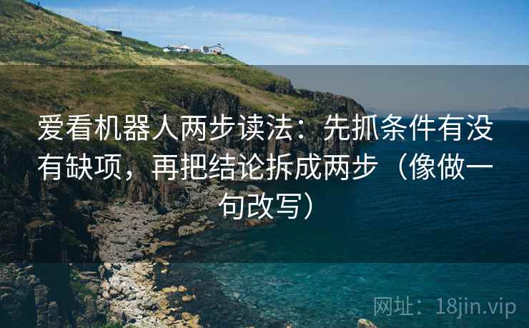 爱看机器人两步读法:先抓条件有没有缺项,再把结论拆成两步(像做一句改写) 爱看机器人两步读法:先抓条件有没有缺项,再把结论拆成两步(像做一句改写)