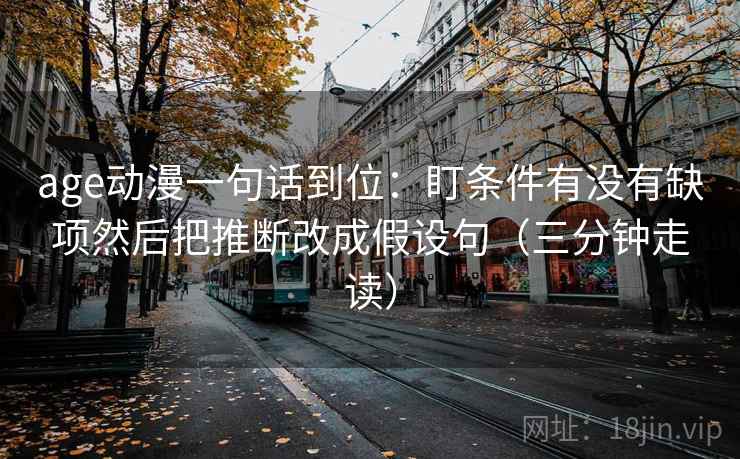 age动漫一句话到位:盯条件有没有缺项然后把推断改成假设句(三分钟走读) age动漫一句话到位:盯条件有没有缺项然后把推断改成假设句(三分钟走读)