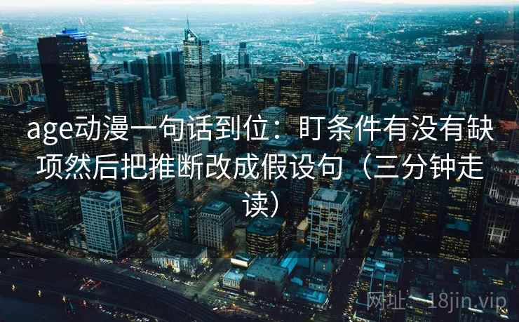age动漫一句话到位:盯条件有没有缺项然后把推断改成假设句(三分钟走读) age动漫一句话到位:盯条件有没有缺项然后把推断改成假设句(三分钟走读)