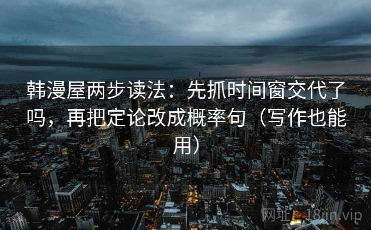 韩漫屋两步读法:先抓时间窗交代了吗,再把定论改成概率句(写作也能用) 韩漫屋两步读法:先抓时间窗交代了吗,再把定论改成概率句(写作也能用)