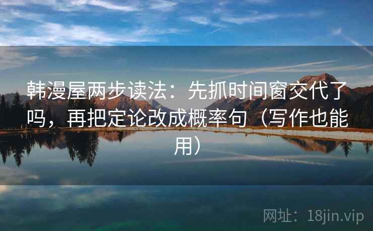 韩漫屋两步读法:先抓时间窗交代了吗,再把定论改成概率句(写作也能用) 韩漫屋两步读法:先抓时间窗交代了吗,再把定论改成概率句(写作也能用)
