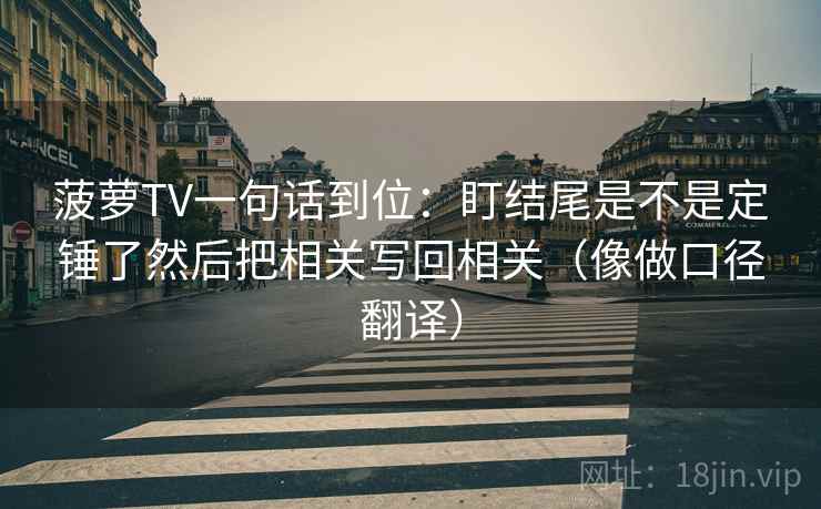 菠萝TV一句话到位:盯结尾是不是定锤了然后把相关写回相关(像做口径翻译) 菠萝TV一句话到位:盯结尾是不是定锤了然后把相关写回相关(像做口径翻译)