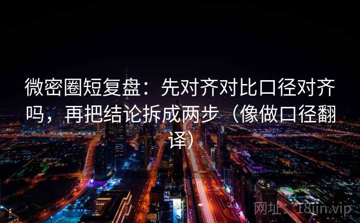 微密圈短复盘:先对齐对比口径对齐吗,再把结论拆成两步(像做口径翻译) 微密圈短复盘:先对齐对比口径对齐吗,再把结论拆成两步(像做口径翻译)
