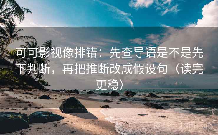 可可影视像排错：先查导语是不是先下判断，再把推断改成假设句（读完更稳）