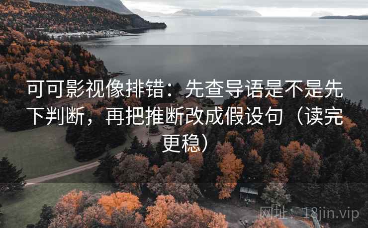 可可影视像排错：先查导语是不是先下判断，再把推断改成假设句（读完更稳）