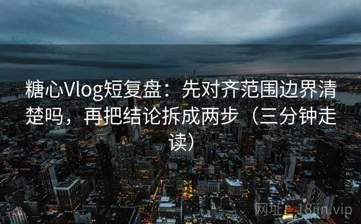 糖心Vlog短复盘:先对齐范围边界清楚吗,再把结论拆成两步(三分钟走读) 糖心Vlog短复盘:先对齐范围边界清楚吗,再把结论拆成两步(三分钟走读)