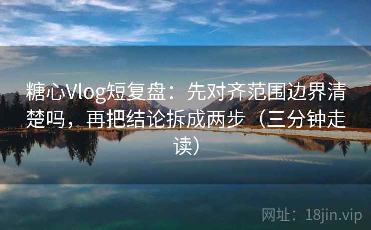 糖心Vlog短复盘:先对齐范围边界清楚吗,再把结论拆成两步(三分钟走读) 糖心Vlog短复盘:先对齐范围边界清楚吗,再把结论拆成两步(三分钟走读)