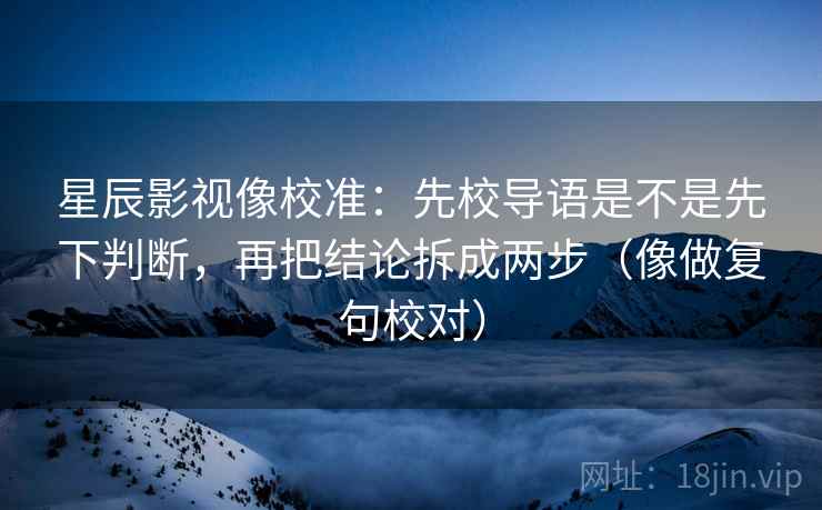 星辰影视像校准：先校导语是不是先下判断，再把结论拆成两步（像做复句校对）