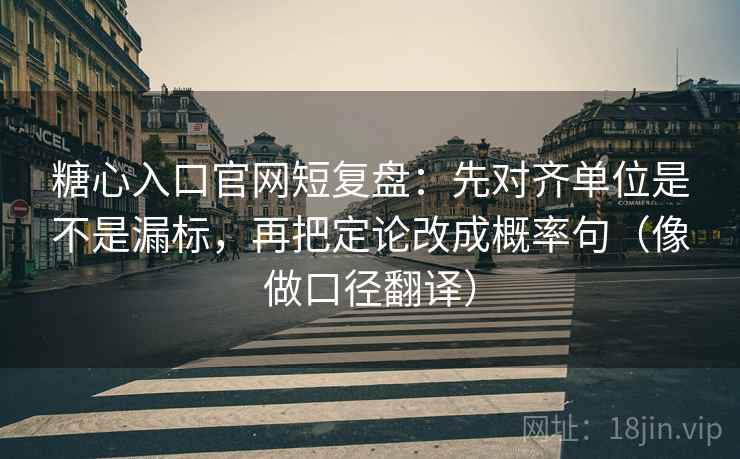 糖心入口官网短复盘:先对齐单位是不是漏标,再把定论改成概率句(像做口径翻译) 糖心入口官网短复盘:先对齐单位是不是漏标,再把定论改成概率句(像做口径翻译)