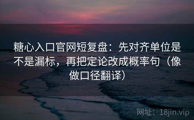 糖心入口官网短复盘:先对齐单位是不是漏标,再把定论改成概率句(像做口径翻译) 糖心入口官网短复盘:先对齐单位是不是漏标,再把定论改成概率句(像做口径翻译)