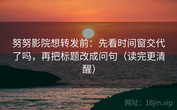 努努影院想转发前:先看时间窗交代了吗,再把标题改成问句(读完更清醒) 努努影院想转发前:先看时间窗交代了吗,再把标题改成问句(读完更清醒)