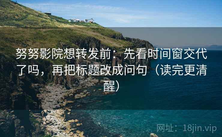 努努影院想转发前:先看时间窗交代了吗,再把标题改成问句(读完更清醒) 努努影院想转发前:先看时间窗交代了吗,再把标题改成问句(读完更清醒)