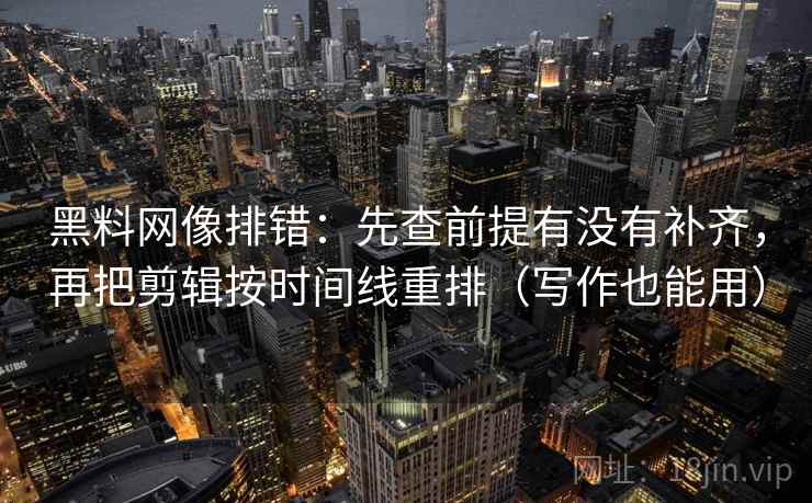 黑料网像排错:先查前提有没有补齐,再把剪辑按时间线重排(写作也能用) 黑料网像排错:先查前提有没有补齐,再把剪辑按时间线重排(写作也能用)