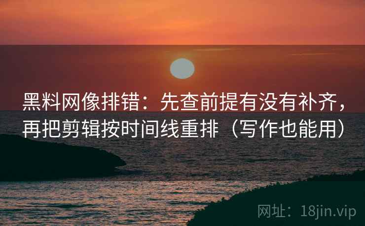 黑料网像排错:先查前提有没有补齐,再把剪辑按时间线重排(写作也能用) 黑料网像排错:先查前提有没有补齐,再把剪辑按时间线重排(写作也能用)
