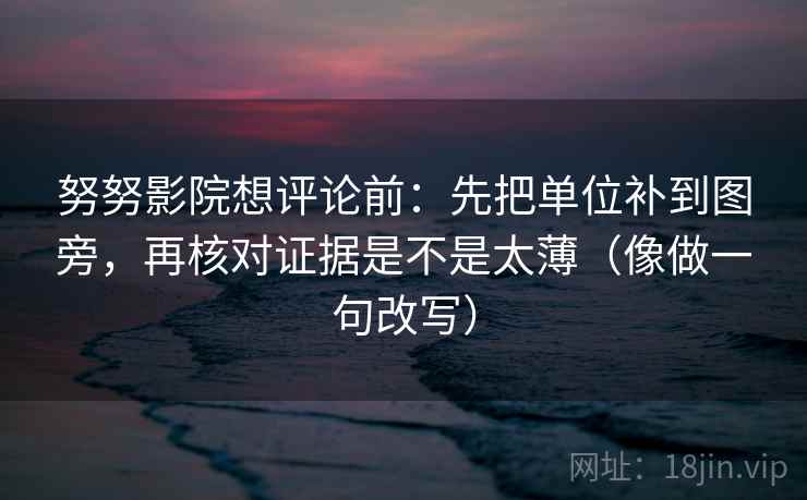 努努影院想评论前:先把单位补到图旁,再核对证据是不是太薄(像做一句改写) 努努影院想评论前:先把单位补到图旁,再核对证据是不是太薄(像做一句改写)