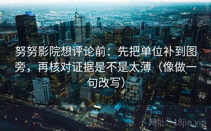 努努影院想评论前:先把单位补到图旁,再核对证据是不是太薄(像做一句改写) 努努影院想评论前:先把单位补到图旁,再核对证据是不是太薄(像做一句改写)