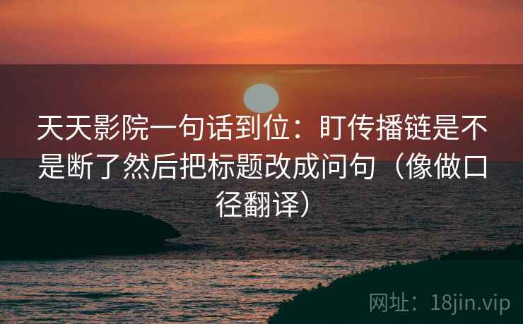 天天影院一句话到位：盯传播链是不是断了然后把标题改成问句（像做口径翻译）