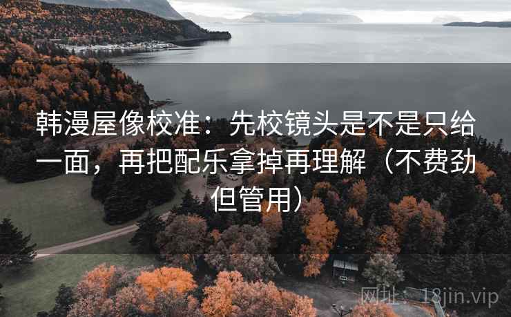 韩漫屋像校准:先校镜头是不是只给一面,再把配乐拿掉再理解(不费劲但管用) 韩漫屋像校准:先校镜头是不是只给一面,再把配乐拿掉再理解(不费劲但管用)