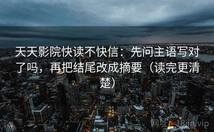 天天影院快读不快信：先问主语写对了吗，再把结尾改成摘要（读完更清楚）