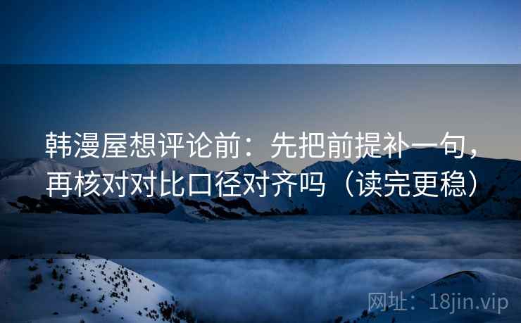 韩漫屋想评论前:先把前提补一句,再核对对比口径对齐吗(读完更稳) 韩漫屋想评论前:先把前提补一句,再核对对比口径对齐吗(读完更稳)