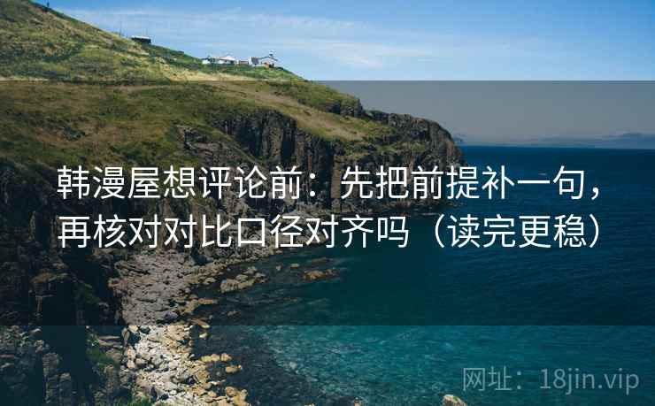 韩漫屋想评论前:先把前提补一句,再核对对比口径对齐吗(读完更稳) 韩漫屋想评论前:先把前提补一句,再核对对比口径对齐吗(读完更稳)