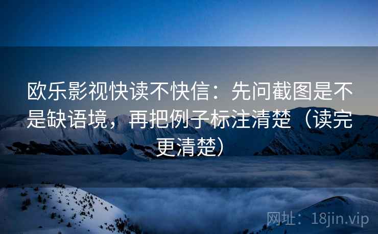 欧乐影视快读不快信:先问截图是不是缺语境,再把例子标注清楚(读完更清楚) 欧乐影视快读不快信:先问截图是不是缺语境,再把例子标注清楚(读完更清楚)