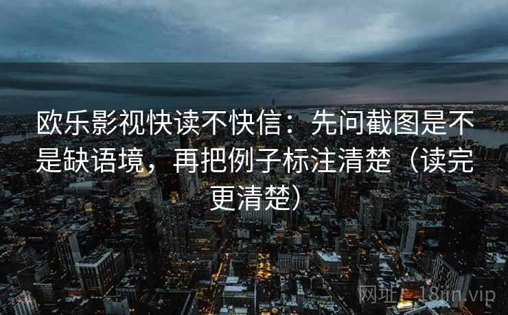 欧乐影视快读不快信:先问截图是不是缺语境,再把例子标注清楚(读完更清楚) 欧乐影视快读不快信:先问截图是不是缺语境,再把例子标注清楚(读完更清楚)