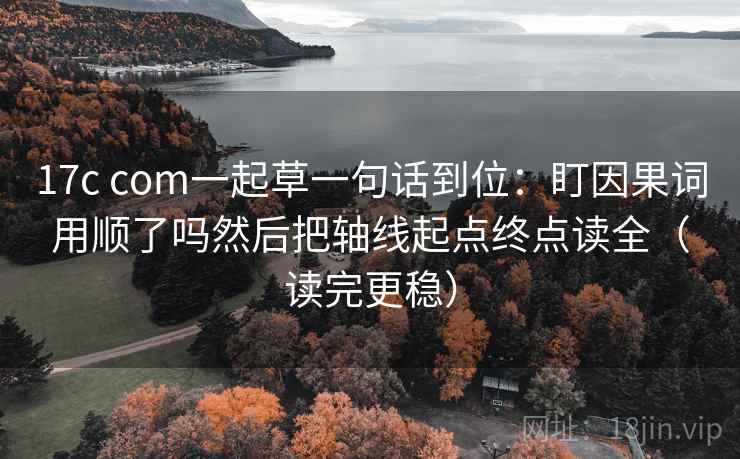 17c com一起草一句话到位:盯因果词用顺了吗然后把轴线起点终点读全(读完更稳) 17c com一起草一句话到位:盯因果词用顺了吗然后把轴线起点终点读全(读完更稳)