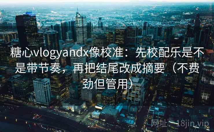 糖心vlogyandx像校准:先校配乐是不是带节奏,再把结尾改成摘要(不费劲但管用) 糖心vlogyandx像校准:先校配乐是不是带节奏,再把结尾改成摘要(不费劲但管用)