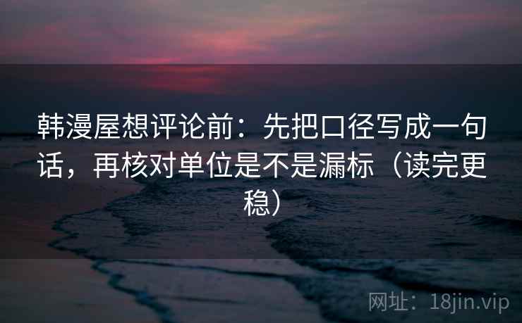 韩漫屋想评论前:先把口径写成一句话,再核对单位是不是漏标(读完更稳) 韩漫屋想评论前:先把口径写成一句话,再核对单位是不是漏标(读完更稳)