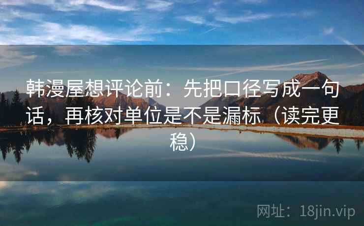 韩漫屋想评论前:先把口径写成一句话,再核对单位是不是漏标(读完更稳) 韩漫屋想评论前:先把口径写成一句话,再核对单位是不是漏标(读完更稳)