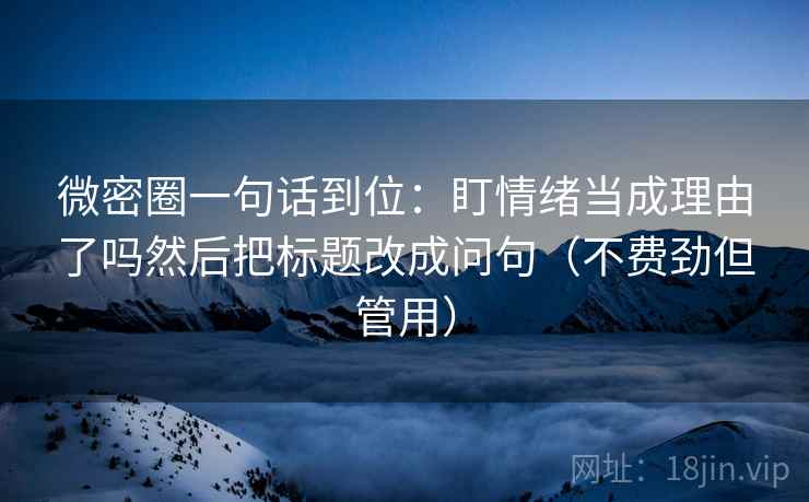 微密圈一句话到位:盯情绪当成理由了吗然后把标题改成问句(不费劲但管用) 微密圈一句话到位:盯情绪当成理由了吗然后把标题改成问句(不费劲但管用)