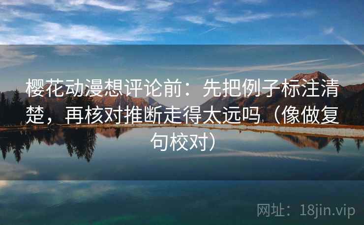樱花动漫想评论前：先把例子标注清楚，再核对推断走得太远吗（像做复句校对）