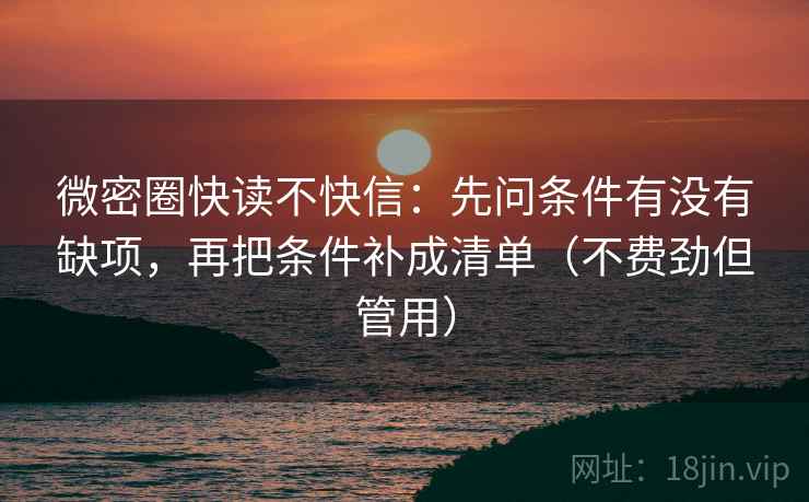 微密圈快读不快信:先问条件有没有缺项,再把条件补成清单(不费劲但管用) 微密圈快读不快信:先问条件有没有缺项,再把条件补成清单(不费劲但管用)
