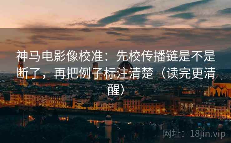 神马电影像校准:先校传播链是不是断了,再把例子标注清楚(读完更清醒) 神马电影像校准:先校传播链是不是断了,再把例子标注清楚(读完更清醒)