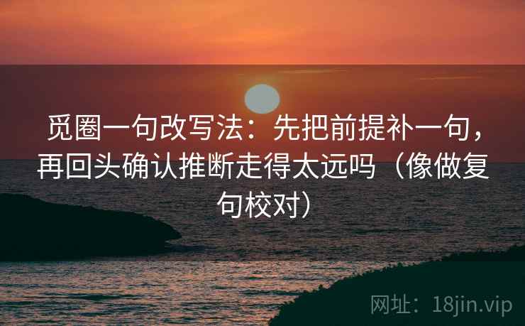 觅圈一句改写法:先把前提补一句,再回头确认推断走得太远吗(像做复句校对) 觅圈一句改写法:先把前提补一句,再回头确认推断走得太远吗(像做复句校对)