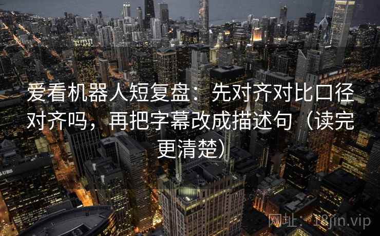 爱看机器人短复盘：先对齐对比口径对齐吗，再把字幕改成描述句（读完更清楚）
