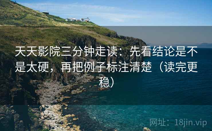 天天影院三分钟走读:先看结论是不是太硬,再把例子标注清楚(读完更稳) 天天影院三分钟走读:先看结论是不是太硬,再把例子标注清楚(读完更稳)
