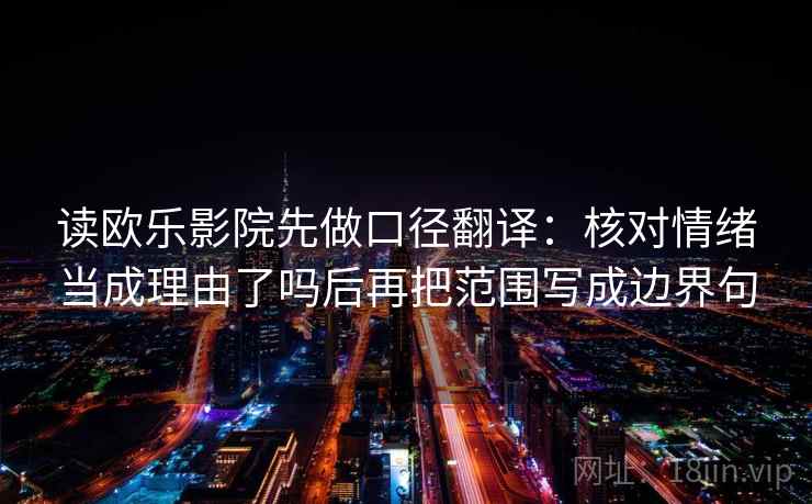读欧乐影院先做口径翻译:核对情绪当成理由了吗后再把范围写成边界句 读欧乐影院先做口径翻译:核对情绪当成理由了吗后再把范围写成边界句