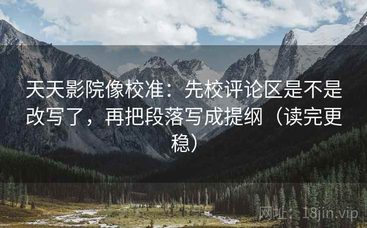 天天影院像校准:先校评论区是不是改写了,再把段落写成提纲(读完更稳) 天天影院像校准:先校评论区是不是改写了,再把段落写成提纲(读完更稳)