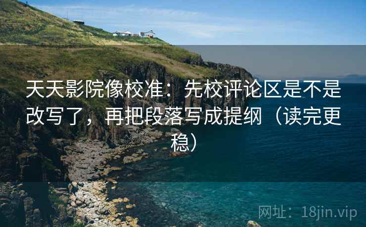天天影院像校准:先校评论区是不是改写了,再把段落写成提纲(读完更稳) 天天影院像校准:先校评论区是不是改写了,再把段落写成提纲(读完更稳)