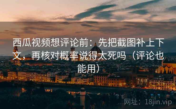 西瓜视频想评论前：先把截图补上下文，再核对概率说得太死吗（评论也能用）