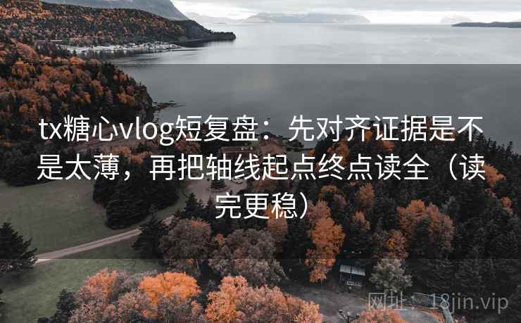 tx糖心vlog短复盘:先对齐证据是不是太薄,再把轴线起点终点读全(读完更稳) tx糖心vlog短复盘:先对齐证据是不是太薄,再把轴线起点终点读全(读完更稳)