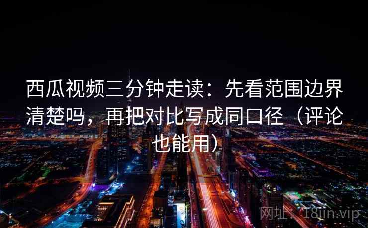 西瓜视频三分钟走读:先看范围边界清楚吗,再把对比写成同口径(评论也能用) 西瓜视频三分钟走读:先看范围边界清楚吗,再把对比写成同口径(评论也能用)