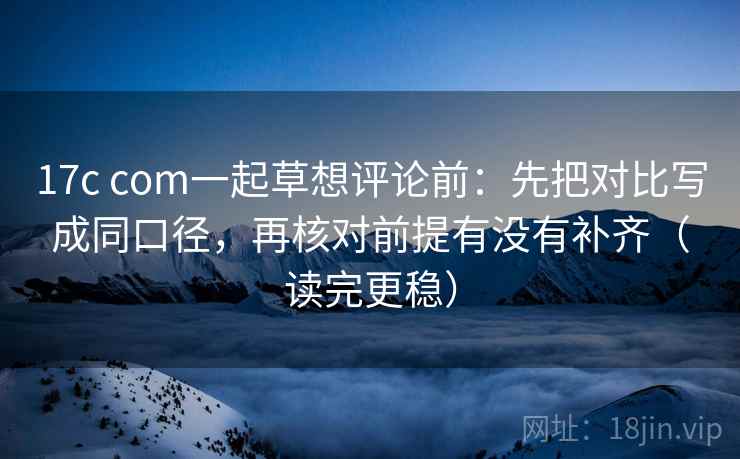 17c com一起草想评论前:先把对比写成同口径,再核对前提有没有补齐(读完更稳) 17c com一起草想评论前:先把对比写成同口径,再核对前提有没有补齐(读完更稳)