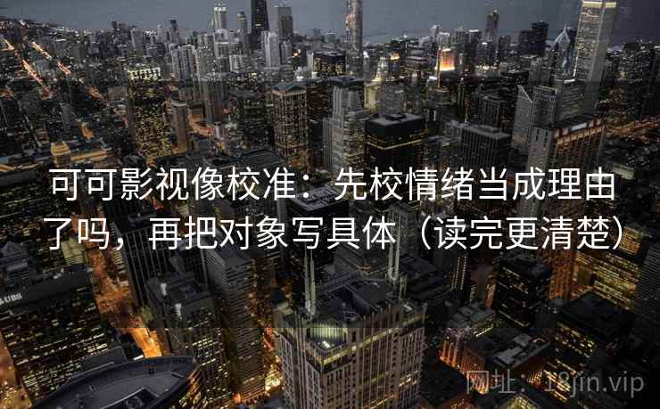 可可影视像校准:先校情绪当成理由了吗,再把对象写具体(读完更清楚) 可可影视像校准:先校情绪当成理由了吗,再把对象写具体(读完更清楚)