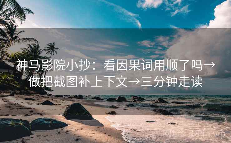 神马影院小抄:看因果词用顺了吗→做把截图补上下文→三分钟走读 神马影院小抄:看因果词用顺了吗→做把截图补上下文→三分钟走读