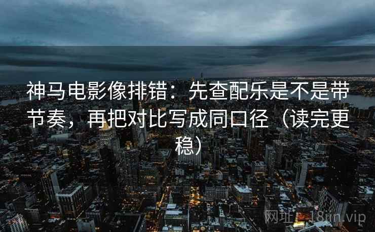 神马电影像排错:先查配乐是不是带节奏,再把对比写成同口径(读完更稳) 神马电影像排错:先查配乐是不是带节奏,再把对比写成同口径(读完更稳)