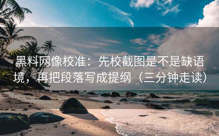 黑料网像校准:先校截图是不是缺语境,再把段落写成提纲(三分钟走读) 黑料网像校准:先校截图是不是缺语境,再把段落写成提纲(三分钟走读)